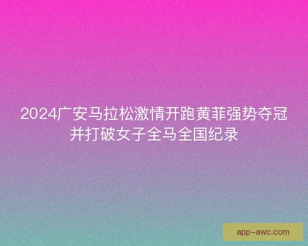 2024广安马拉松激情开跑黄菲强势夺冠并打破女子全马全国纪录