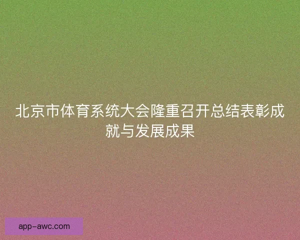 北京市体育系统大会隆重召开总结表彰成就与发展成果